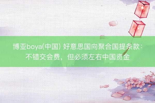 博亚boya(中国) 好意思国向聚合国提条款：不错交会费，但必须左右中国资金