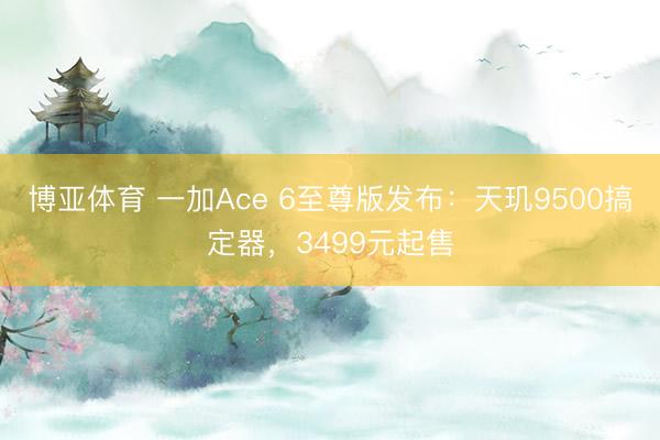 博亚体育 一加Ace 6至尊版发布：天玑9500搞定器，3499元起售