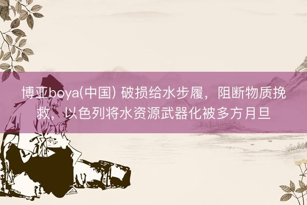 博亚boya(中国) 破损给水步履，阻断物质挽救，以色列将水资源武器化被多方月旦