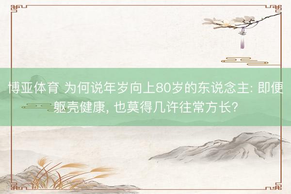 博亚体育 为何说年岁向上80岁的东说念主: 即便躯壳健康， 也莫得几许往常方长?