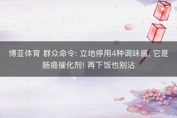博亚体育 群众命令: 立地停用4种调味酱， 它是肠癌催化剂! 再下饭也别沾