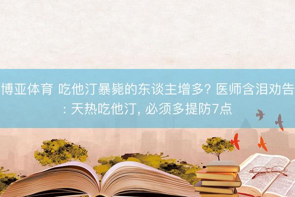 博亚体育 吃他汀暴毙的东谈主增多? 医师含泪劝告: 天热吃他汀， 必须多提防7点