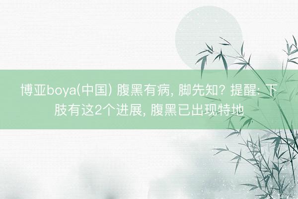 博亚boya(中国) 腹黑有病， 脚先知? 提醒: 下肢有这2个进展， 腹黑已出现特地