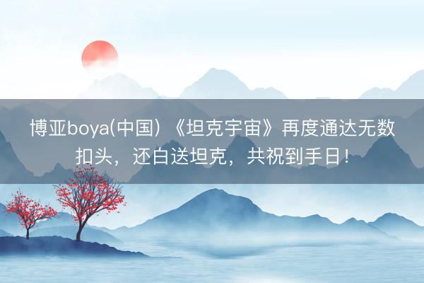 博亚boya(中国) 《坦克宇宙》再度通达无数扣头,还白送坦克,共祝到手日!