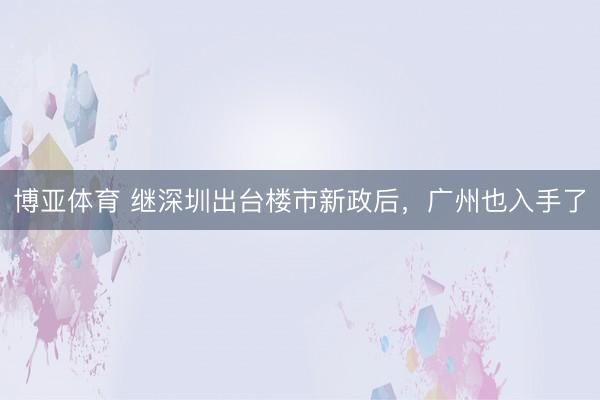 博亚体育 继深圳出台楼市新政后，广州也入手了