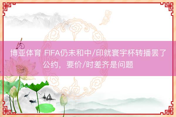 博亚体育 FIFA仍未和中/印就寰宇杯转播罢了公约，要价/时差齐是问题