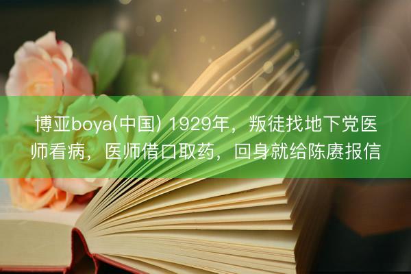 博亚boya(中国) 1929年，叛徒找地下党医师看病，医师借口取药，回身就给陈赓报信