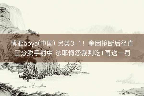 博亚boya(中国) 另类3+1！奎因抢断后径直三分脱手射中 法耶悔怨裁判吃T再送一罚
