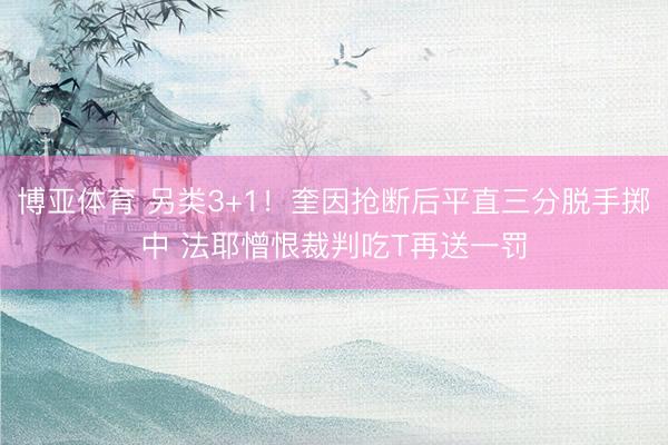 博亚体育 另类3+1！奎因抢断后平直三分脱手掷中 法耶憎恨裁判吃T再送一罚