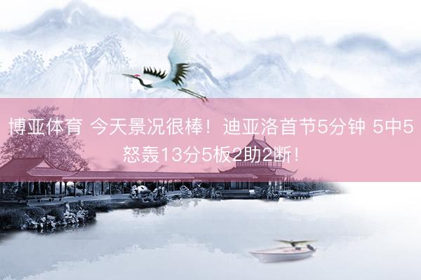 博亚体育 今天景况很棒！迪亚洛首节5分钟 5中5怒轰13分5板2助2断！