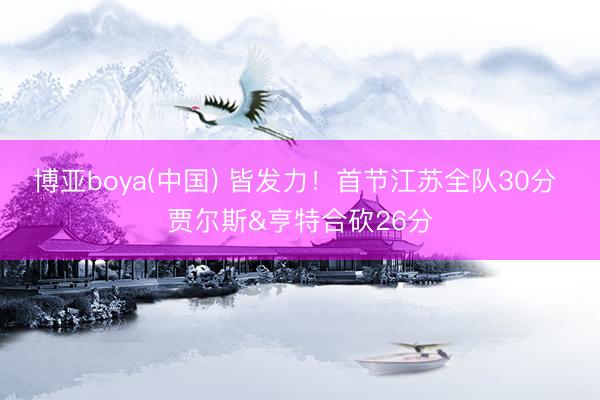 博亚boya(中国) 皆发力！首节江苏全队30分 贾尔斯&亨特合砍26分