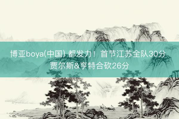 博亚boya(中国) 都发力！首节江苏全队30分 贾尔斯&亨特合砍26分