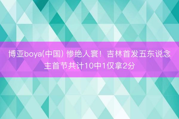 博亚boya(中国) 惨绝人寰！吉林首发五东说念主首节共计10中1仅拿2分