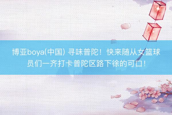博亚boya(中国) 寻味普陀！快来随从女篮球员们一齐打卡普陀区路下徐的可口！