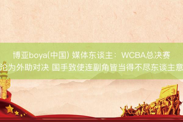 博亚boya(中国) 媒体东谈主：WCBA总决赛沦为外助对决 国手致使连副角皆当得不尽东谈主意