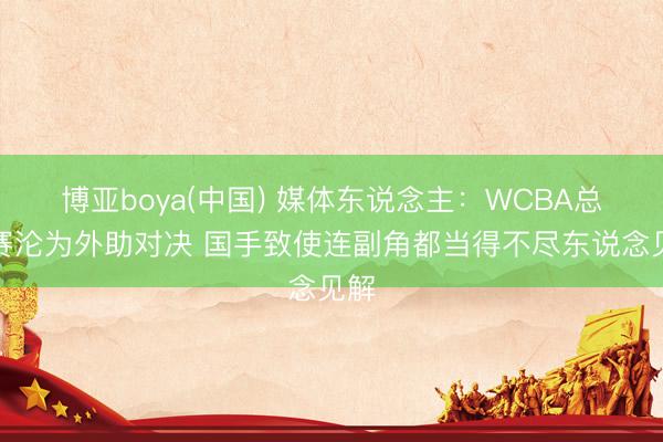 博亚boya(中国) 媒体东说念主：WCBA总决赛沦为外助对决 国手致使连副角都当得不尽东说念见解