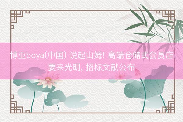 博亚boya(中国) 说起山姆! 高端仓储式会员店要来光明， 招标文献公布