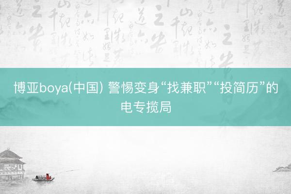 博亚boya(中国) 警惕变身“找兼职”“投简历”的电专揽局
