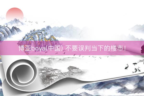 博亚boya(中国) 不要误判当下的楼市！