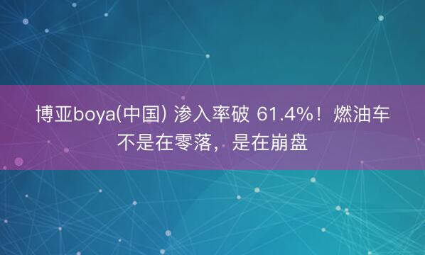 博亚boya(中国) 渗入率破 61.4%！燃油车不是在零落，是在崩盘