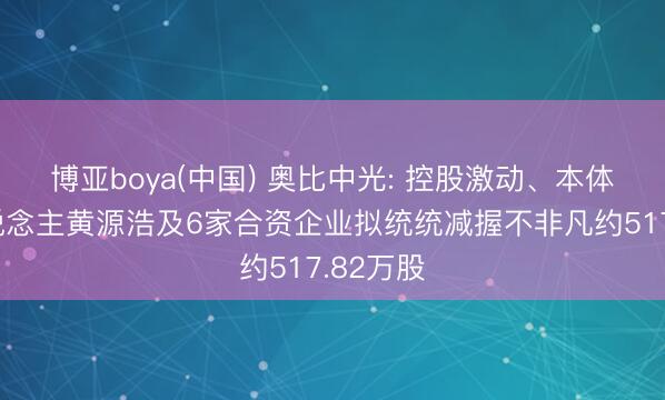 博亚boya(中国) 奥比中光: 控股激动、本体限定东说念主黄源浩及6家合资企业拟统统减握不非凡约517.82万股