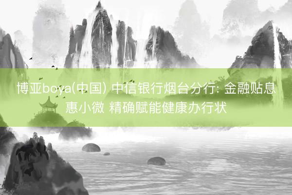 博亚boya(中国) 中信银行烟台分行: 金融贴息惠小微 精确赋能健康办行状