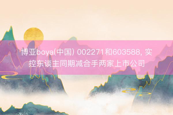 博亚boya(中国) 002271和603588， 实控东谈主同期减合手两家上市公司