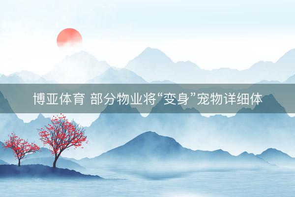 博亚体育 部分物业将“变身”宠物详细体