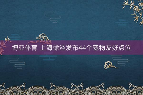 博亚体育 上海徐泾发布44个宠物友好点位