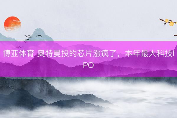 博亚体育 奥特曼投的芯片涨疯了，本年最大科技IPO