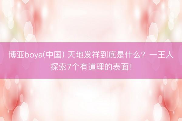 博亚boya(中国) 天地发祥到底是什么?一王人探索7个有道理的表面!