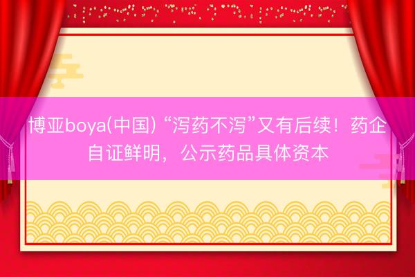 博亚boya(中国) “泻药不泻”又有后续！药企自证鲜明，公示药品具体资本