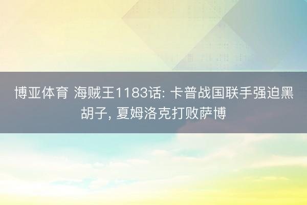 博亚体育 海贼王1183话: 卡普战国联手强迫黑胡子， 夏姆洛克打败萨博