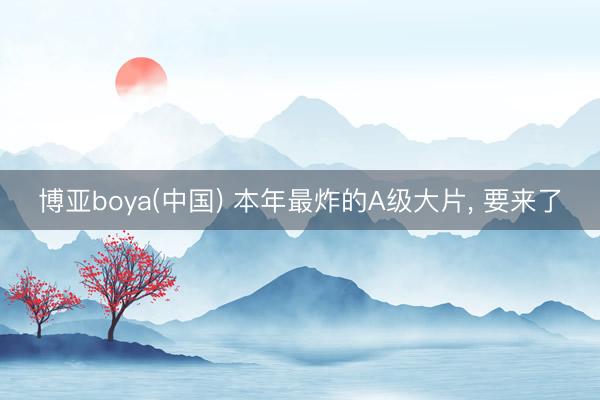博亚boya(中国) 本年最炸的A级大片， 要来了