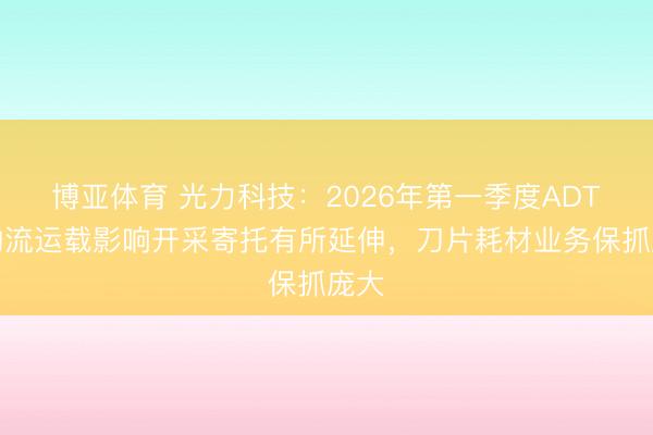 博亚体育 光力科技：2026年第一季度ADT受物流运载影响开采寄托有所延伸，刀片耗材业务保抓庞大