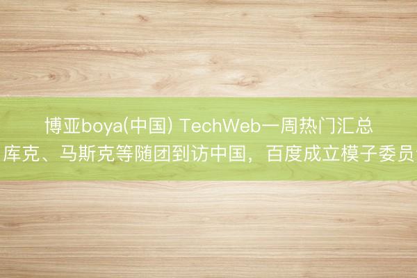 博亚boya(中国) TechWeb一周热门汇总：库克、马斯克等随团到访中国，百度成立模子委员会