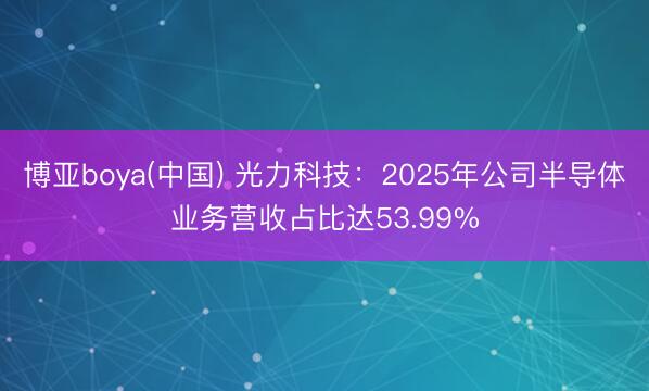 博亚boya(中国) 光力科技：2025年公司半导体业务营收占比达53.99%