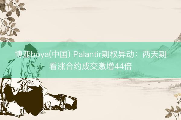 博亚boya(中国) Palantir期权异动：两天期看涨合约成交激增44倍