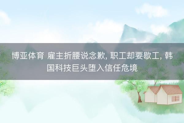 博亚体育 雇主折腰说念歉， 职工却要歇工， 韩国科技巨头堕入信任危境