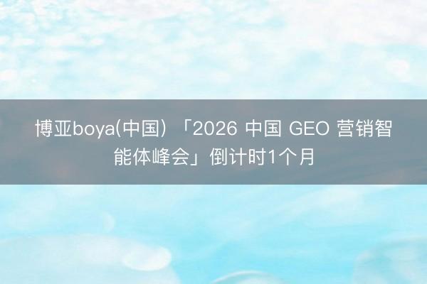 博亚boya(中国) 「2026 中国 GEO 营销智能体峰会」倒计时1个月