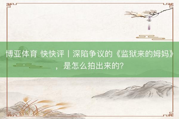 博亚体育 快快评丨深陷争议的《监狱来的姆妈》，是怎么拍出来的？