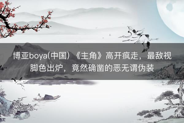 博亚boya(中国) 《主角》高开疯走，最敌视脚色出炉，竟然确凿的恶无谓伪装