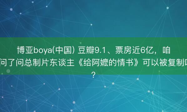 博亚boya(中国) 豆瓣9.1、票房近6亿，咱们问了问总制片东谈主《给阿嬷的情书》可以被复制吗？
