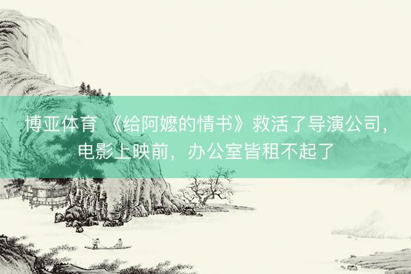博亚体育 《给阿嬷的情书》救活了导演公司，电影上映前，办公室皆租不起了