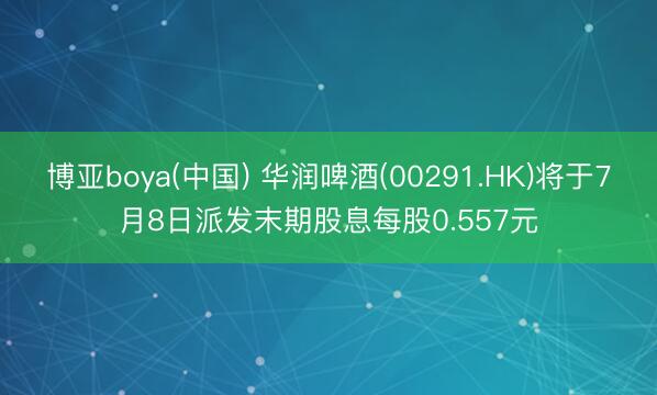 博亚boya(中国) 华润啤酒(00291.HK)将于7月8日派发末期股息每股0.557元