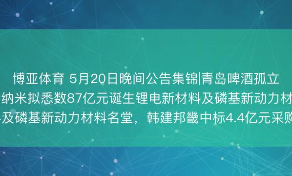 博亚体育 5月20日晚间公告集锦|青岛啤酒孤立董事张然安排离任，德方纳米拟悉数87亿元诞生锂电新材料及磷基新动力材料名堂，韩建邦畿中标4.4亿元采购名堂\n
