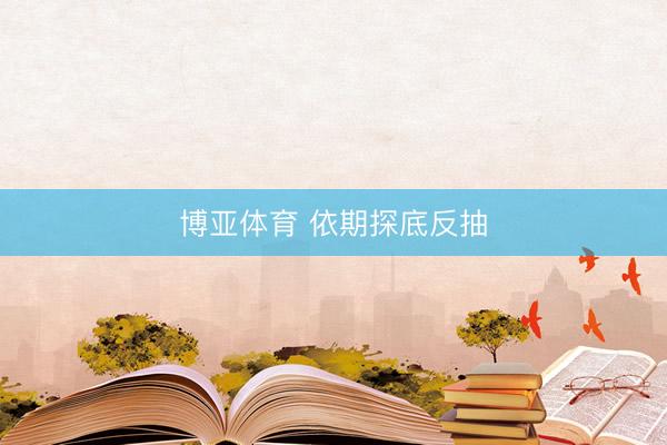 博亚体育 依期探底反抽