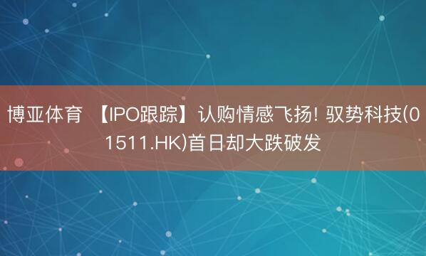 博亚体育 【IPO跟踪】认购情感飞扬! 驭势科技(01511.HK)首日却大跌破发