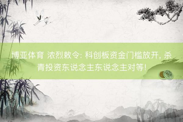 博亚体育 浓烈敕令: 科创板资金门槛放开, 杀青投资东说念主东说念主对等!