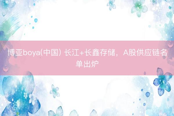 博亚boya(中国) 长江+长鑫存储，A股供应链名单出炉